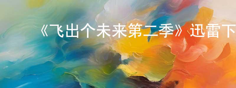 陈王飞发布《飞出个未来第二季》迅雷下载/在线观看-动漫卡通-美剧天堂